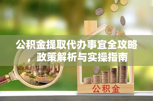 内埔公积金提取代办事宜全攻略，政策解析与实操指南