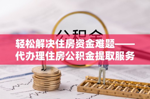 内埔轻松解决住房资金难题——代办理住房公积金提取服务详解