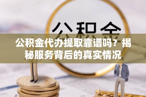 内埔公积金代办提取靠谱吗？揭秘服务背后的真实情况