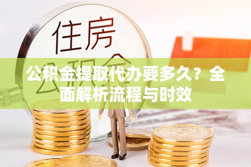 内埔公积金提取代办要多久？全面解析流程与时效