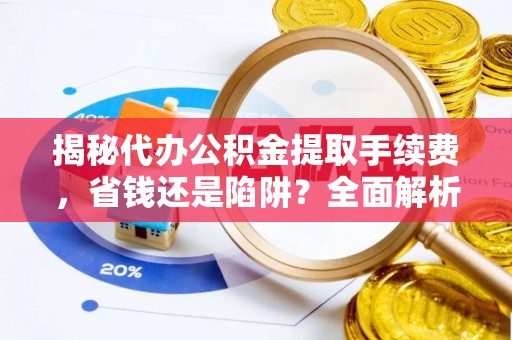 内埔揭秘代办公积金提取手续费，省钱还是陷阱？全面解析与避坑指南