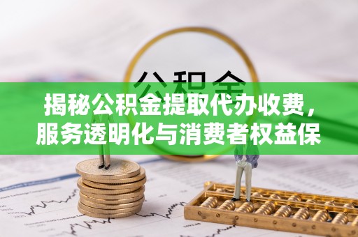 内埔揭秘公积金提取代办收费，服务透明化与消费者权益保障