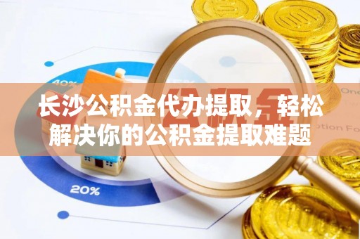 内埔长沙公积金代办提取，轻松解决你的公积金提取难题