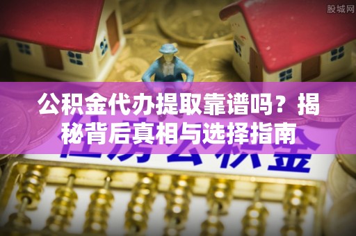 内埔公积金代办提取靠谱吗？揭秘背后真相与选择指南