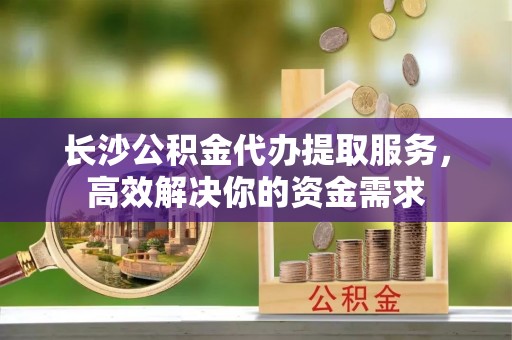 内埔长沙公积金代办提取服务，高效解决你的资金需求