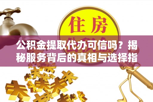 内埔公积金提取代办可信吗？揭秘服务背后的真相与选择指南