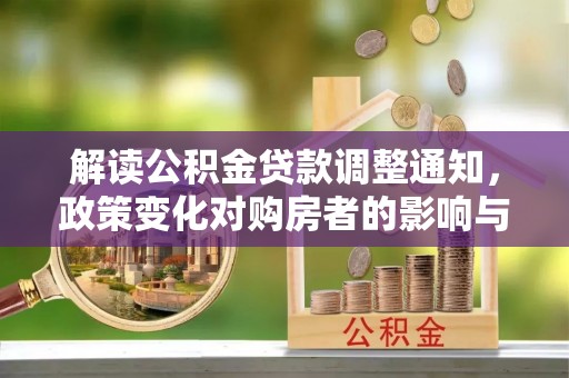 内埔解读公积金贷款调整通知，政策变化对购房者的影响与应对策略