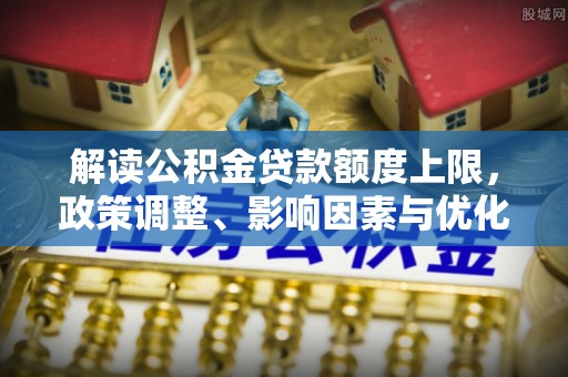 内埔解读公积金贷款额度上限，政策调整、影响因素与优化策略