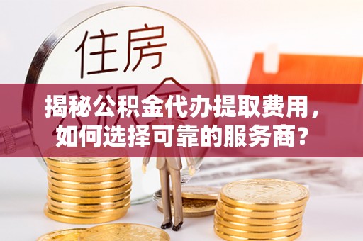 内埔揭秘公积金代办提取费用，如何选择可靠的服务商？