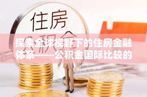内埔探索全球视野下的住房金融体系——公积金国际比较的深度解析