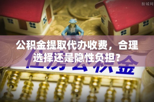 内埔公积金提取代办收费，合理选择还是隐性负担？