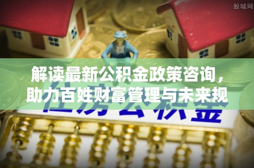 内埔解读最新公积金政策咨询，助力百姓财富管理与未来规划