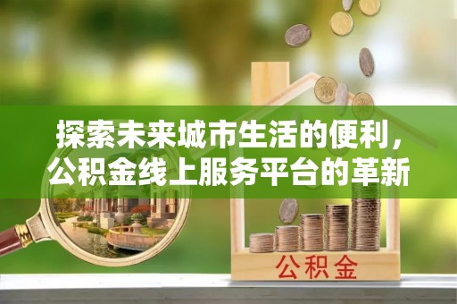 内埔探索未来城市生活的便利，公积金线上服务平台的革新与机遇