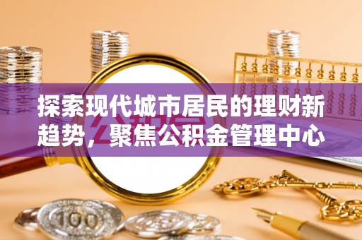 内埔探索现代城市居民的理财新趋势，聚焦公积金管理中心的服务创新