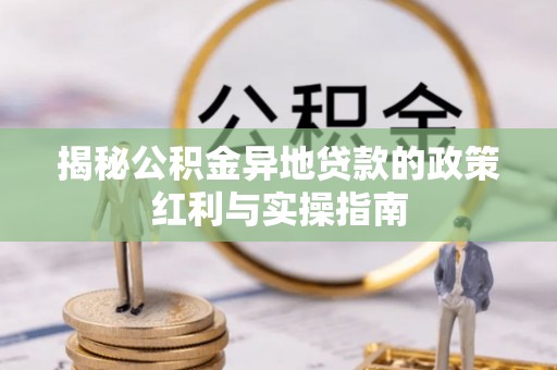 内埔揭秘公积金异地贷款的政策红利与实操指南