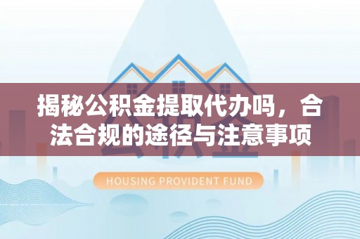 内埔揭秘公积金提取代办吗，合法合规的途径与注意事项
