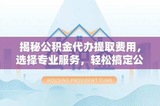 内埔揭秘公积金代办提取费用，选择专业服务，轻松搞定公积金提取