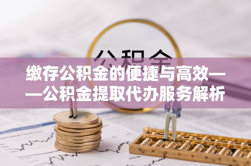 内埔缴存公积金的便捷与高效——公积金提取代办服务解析