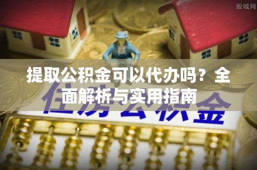 内埔提取公积金可以代办吗？全面解析与实用指南