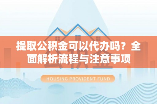 内埔提取公积金可以代办吗？全面解析流程与注意事项
