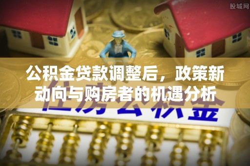 内埔公积金贷款调整后，政策新动向与购房者的机遇分析