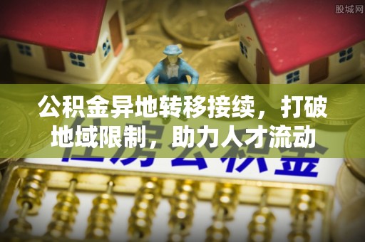 内埔公积金异地转移接续，打破地域限制，助力人才流动