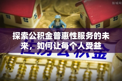内埔探索公积金普惠性服务的未来，如何让每个人受益