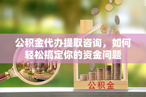 内埔公积金代办提取咨询，如何轻松搞定你的资金问题