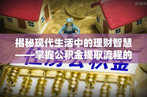 内埔揭秘现代生活中的理财智慧——掌握公积金提取流程的必备指南