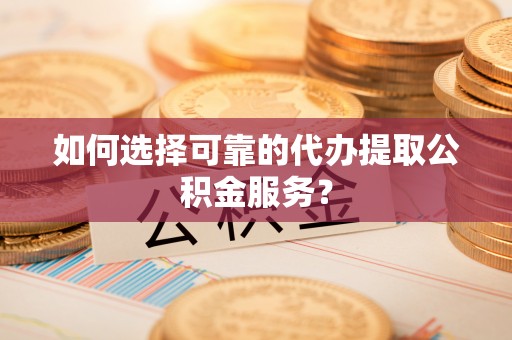 内埔如何选择可靠的代办提取公积金服务？