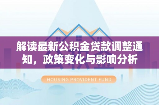内埔解读最新公积金贷款调整通知，政策变化与影响分析