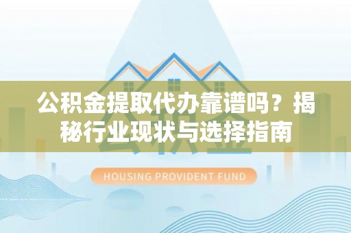 内埔公积金提取代办靠谱吗？揭秘行业现状与选择指南