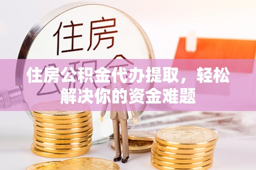 内埔住房公积金代办提取，轻松解决你的资金难题