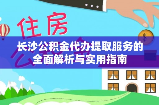 内埔长沙公积金代办提取服务的全面解析与实用指南