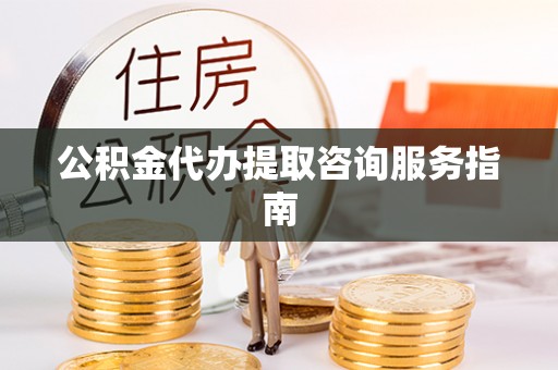 内埔公积金代办提取咨询服务指南