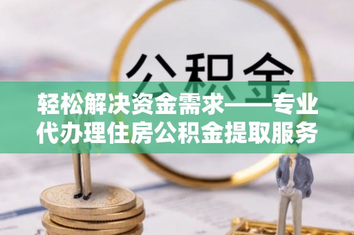 内埔轻松解决资金需求——专业代办理住房公积金提取服务