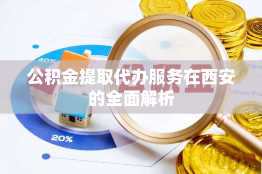 内埔公积金提取代办服务在西安的全面解析