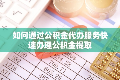 内埔如何通过公积金代办服务快速办理公积金提取