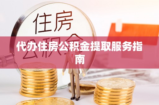 内埔代办住房公积金提取服务指南