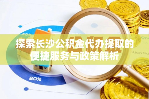 内埔探索长沙公积金代办提取的便捷服务与政策解析