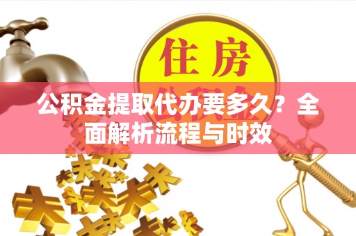 内埔公积金提取代办要多久？全面解析流程与时效