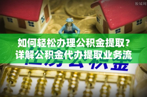 内埔如何轻松办理公积金提取？详解公积金代办提取业务流程与优势