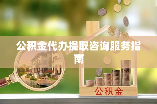 内埔公积金代办提取咨询服务指南