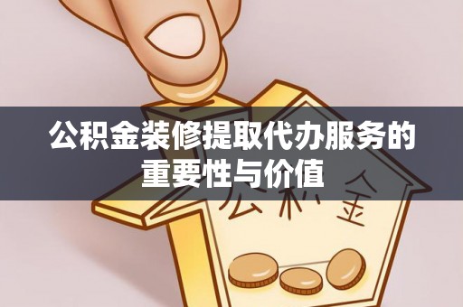 内埔公积金装修提取代办服务的重要性与价值