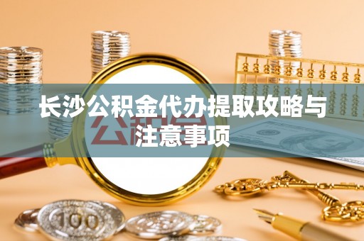 内埔长沙公积金代办提取攻略与注意事项