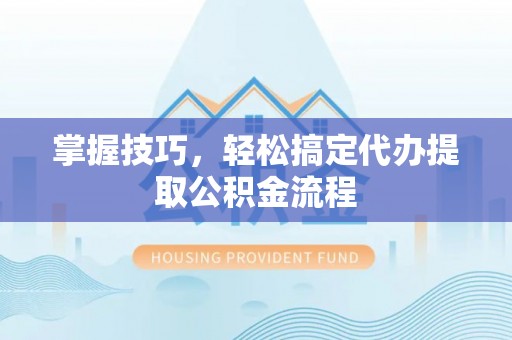 内埔掌握技巧，轻松搞定代办提取公积金流程