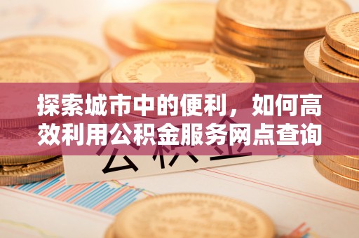 内埔探索城市中的便利，如何高效利用公积金服务网点查询