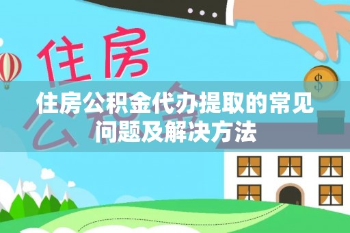 内埔住房公积金代办提取的常见问题及解决方法