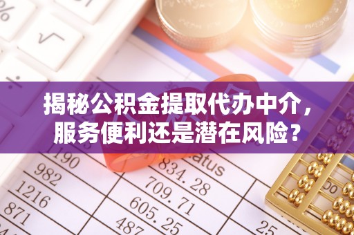内埔揭秘公积金提取代办中介，服务便利还是潜在风险？