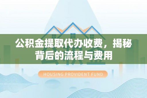 内埔公积金提取代办收费，揭秘背后的流程与费用